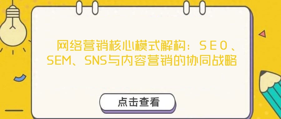  網(wǎng)絡(luò)營(yíng)銷核心模式解構(gòu)：SEO、SEM、SNS與內(nèi)容營(yíng)銷的協(xié)同戰(zhàn)略