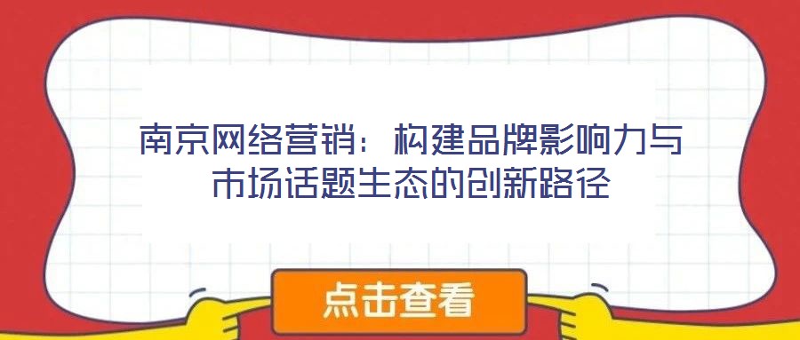 南京網絡營銷：構建品牌影響力與市場話題生態(tài)的創(chuàng)新路徑