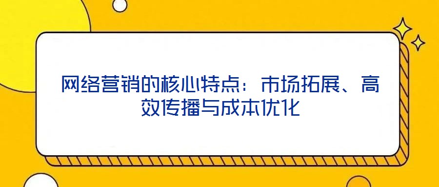 網(wǎng)絡(luò)營銷的核心特點(diǎn)：市場拓展、高效傳播與成本優(yōu)化