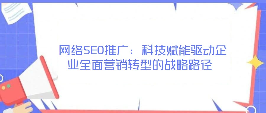  網(wǎng)絡(luò)SEO推廣：科技賦能驅(qū)動企業(yè)全面營銷轉(zhuǎn)型的戰(zhàn)略路徑