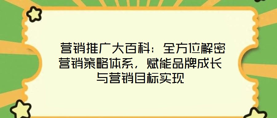  營銷推廣大百科：全方位解密營銷策略體系，賦能品牌成長與營銷目標(biāo)實現(xiàn)