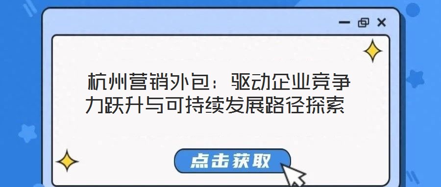  杭州營銷外包：驅(qū)動企業(yè)競爭力躍升與可持續(xù)發(fā)展路徑探索