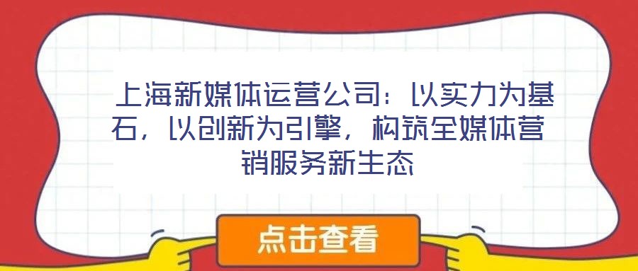  上海新媒體運(yùn)營(yíng)公司：以實(shí)力為基石，以創(chuàng)新為引擎，構(gòu)筑全媒體營(yíng)銷服務(wù)新生態(tài)