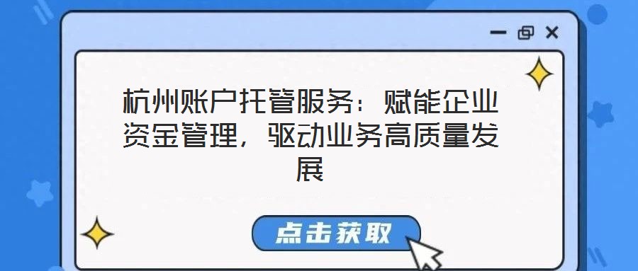杭州賬戶托管服務：賦能企業(yè)資金管理，驅動業(yè)務高質(zhì)量發(fā)展