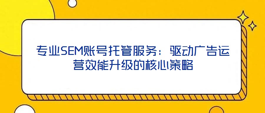 專業(yè)SEM賬號(hào)托管服務(wù)：驅(qū)動(dòng)廣告運(yùn)營(yíng)效能升級(jí)的核心策略