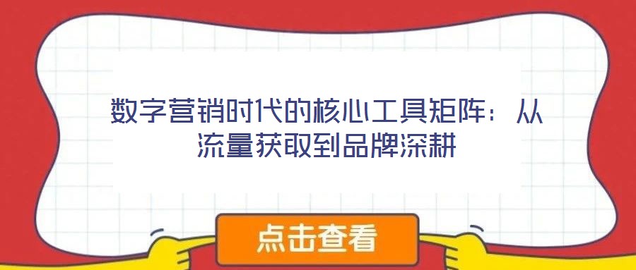 數(shù)字營銷時代的核心工具矩陣：從流量獲取到品牌深耕