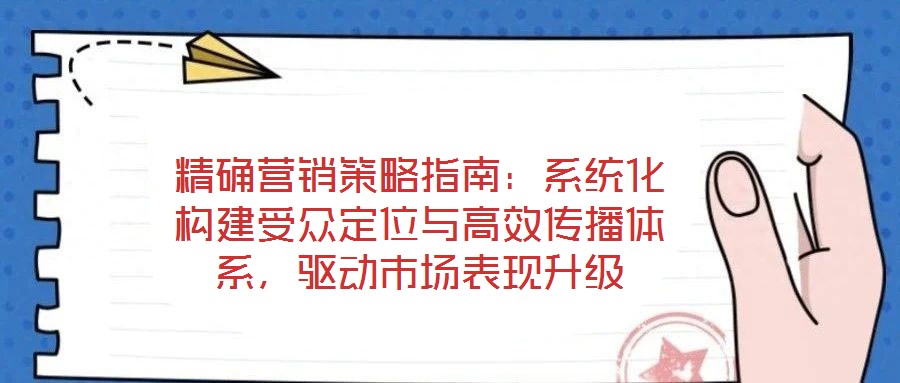 精確營(yíng)銷策略指南：系統(tǒng)化構(gòu)建受眾定位與高效傳播體系，驅(qū)動(dòng)市場(chǎng)表現(xiàn)升級(jí)