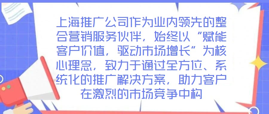 上海推廣公司作為業(yè)內(nèi)領(lǐng)先的整合營(yíng)銷服務(wù)伙伴，始終以“賦能客戶價(jià)值，驅(qū)動(dòng)市場(chǎng)增長(zhǎng)”為核心理念，致力于通過全方位、系統(tǒng)化的推廣解決方案，助力客戶在激烈的市場(chǎng)競(jìng)爭(zhēng)中構(gòu)
