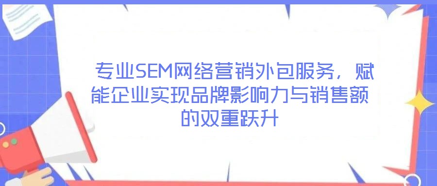 專(zhuān)業(yè)SEM網(wǎng)絡(luò)營(yíng)銷(xiāo)外包服務(wù)，賦能企業(yè)實(shí)現(xiàn)品牌影響力與銷(xiāo)售額的雙重躍升