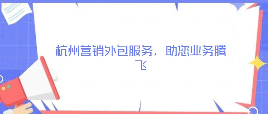 杭州營銷外包服務，助您業(yè)務騰飛