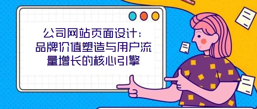  公司網(wǎng)站頁面設(shè)計：品牌價值塑造與用戶流量增長的核心引擎
