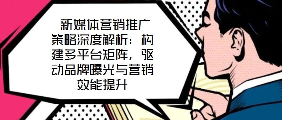  新媒體營(yíng)銷推廣策略深度解析：構(gòu)建多平臺(tái)矩陣，驅(qū)動(dòng)品牌曝光與營(yíng)銷效能提升
