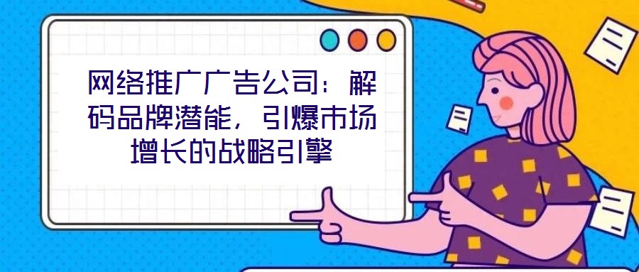 網(wǎng)絡(luò)推廣廣告公司：解碼品牌潛能，引爆市場(chǎng)增長(zhǎng)的戰(zhàn)略引擎