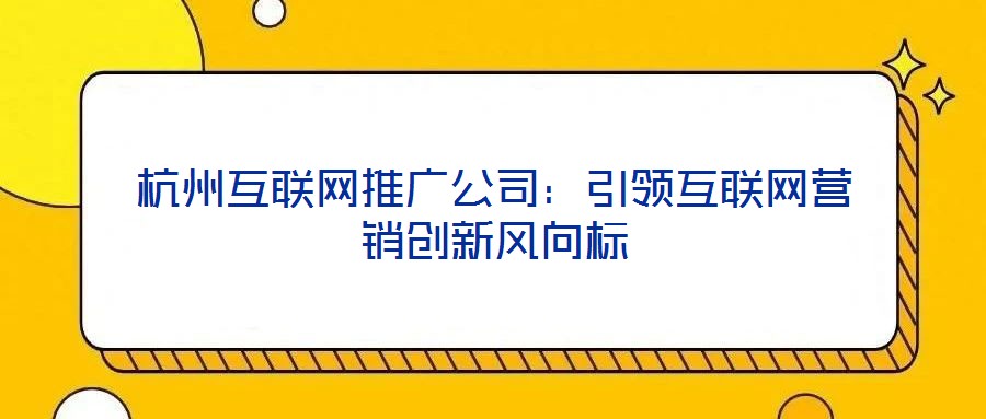 杭州互聯(lián)網(wǎng)推廣公司：引領(lǐng)互聯(lián)網(wǎng)營銷創(chuàng)新風(fēng)向標(biāo)