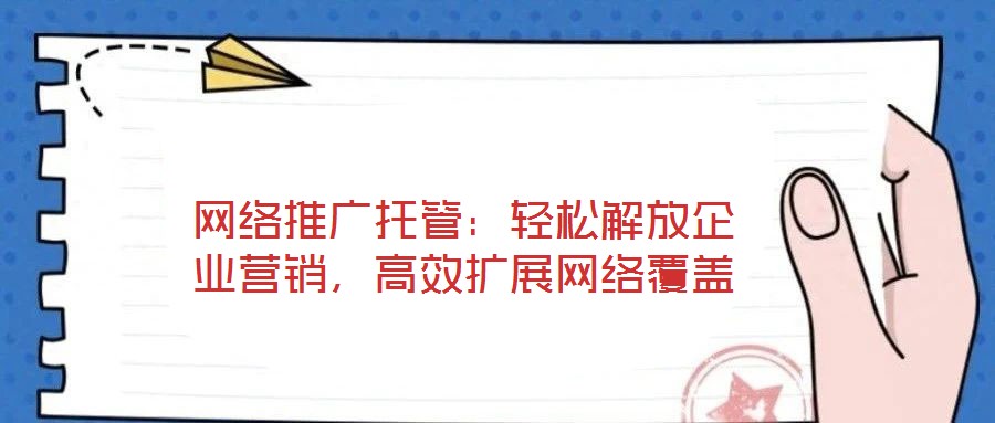 網絡推廣托管：輕松解放企業(yè)營銷，高效擴展網絡覆蓋