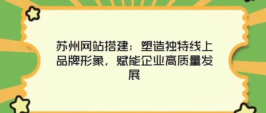 蘇州網(wǎng)站搭建：塑造獨特線上品牌形象，賦能企業(yè)高質(zhì)量發(fā)展