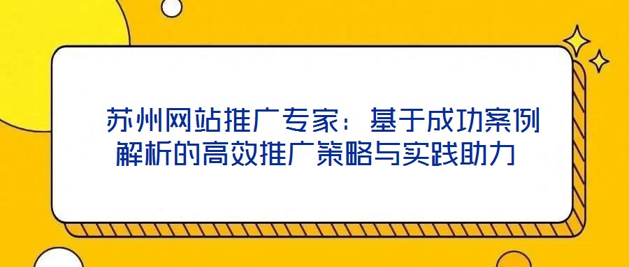  蘇州網(wǎng)站推廣專家：基于成功案例解析的高效推廣策略與實踐助力