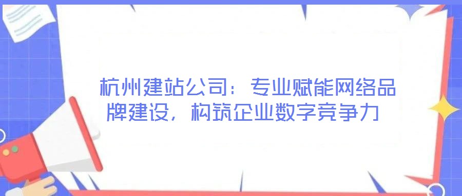  杭州建站公司：專業(yè)賦能網(wǎng)絡(luò)品牌建設(shè)，構(gòu)筑企業(yè)數(shù)字競爭力