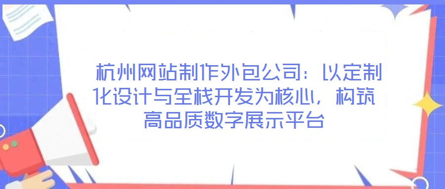  杭州網(wǎng)站制作外包公司：以定制化設(shè)計與全棧開發(fā)為核心，構(gòu)筑高品質(zhì)數(shù)字展示平臺