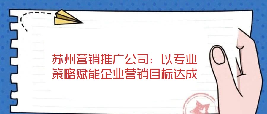 蘇州營銷推廣公司：以專業(yè)策略賦能企業(yè)營銷目標(biāo)達(dá)成