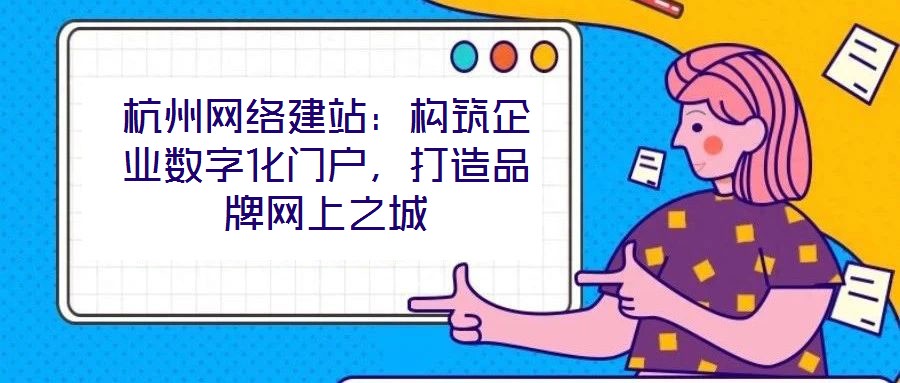 杭州網(wǎng)絡(luò)建站：構(gòu)筑企業(yè)數(shù)字化門戶，打造品牌網(wǎng)上之城