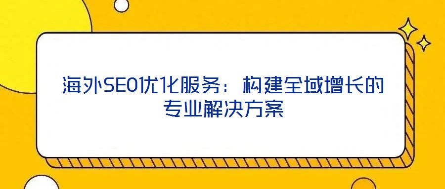 海外SEO優(yōu)化服務(wù)：構(gòu)建全域增長的專業(yè)解決方案