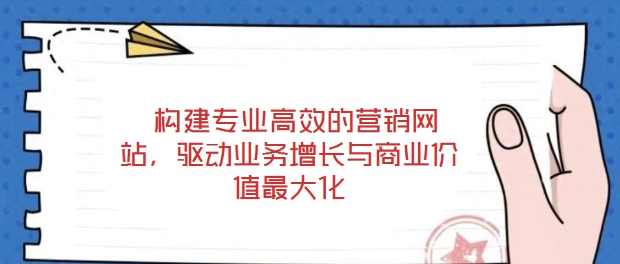  構(gòu)建專業(yè)高效的營(yíng)銷網(wǎng)站，驅(qū)動(dòng)業(yè)務(wù)增長(zhǎng)與商業(yè)價(jià)值最大化