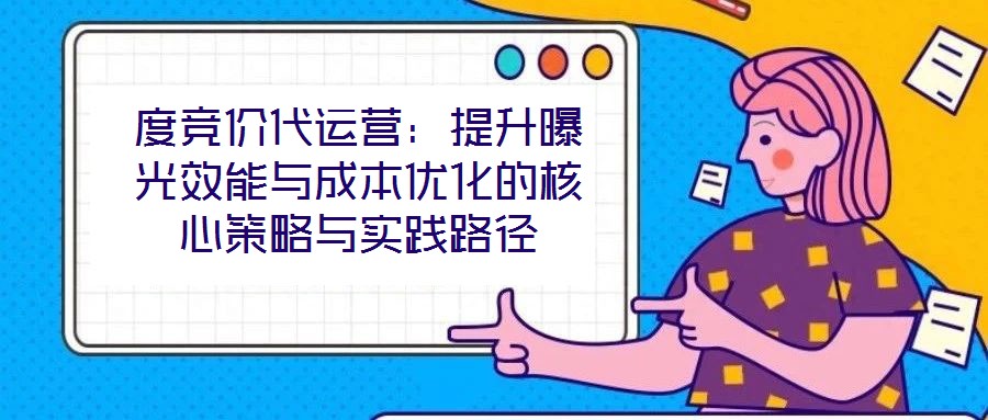 度競價代運營：提升曝光效能與成本優(yōu)化的核心策略與實踐路徑