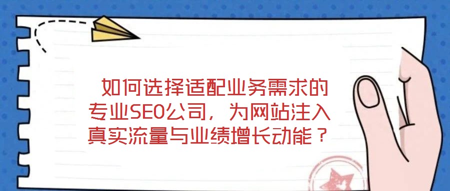  如何選擇適配業(yè)務(wù)需求的專業(yè)SEO公司，為網(wǎng)站注入真實流量與業(yè)績增長動能？