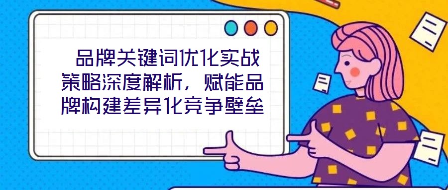  品牌關(guān)鍵詞優(yōu)化實(shí)戰(zhàn)策略深度解析，賦能品牌構(gòu)建差異化競(jìng)爭(zhēng)壁壘