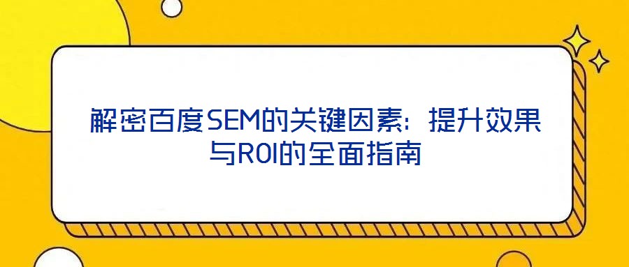 解密百度SEM的關(guān)鍵因素: 提升效果與ROI的全面指南
