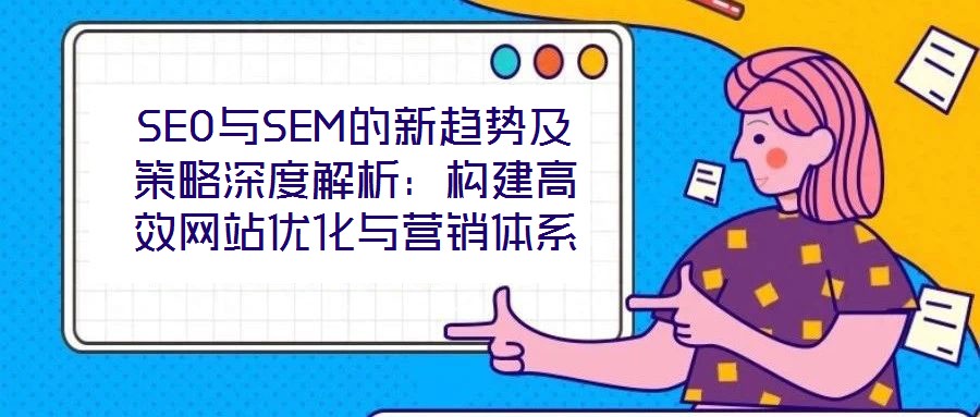 SEO與SEM的新趨勢(shì)及策略深度解析：構(gòu)建高效網(wǎng)站優(yōu)化與營(yíng)銷(xiāo)體系