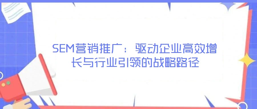 SEM營(yíng)銷(xiāo)推廣：驅(qū)動(dòng)企業(yè)高效增長(zhǎng)與行業(yè)引領(lǐng)的戰(zhàn)略路徑