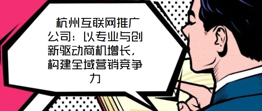  杭州互聯(lián)網(wǎng)推廣公司：以專業(yè)與創(chuàng)新驅(qū)動商機增長，構(gòu)建全域營銷競爭力