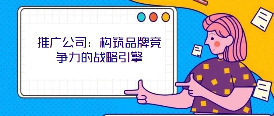 推廣公司：構(gòu)筑品牌競(jìng)爭(zhēng)力的戰(zhàn)略引擎