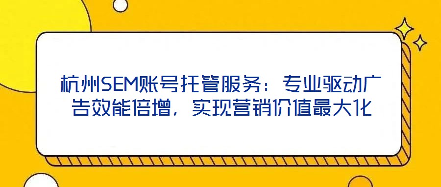 杭州SEM賬號托管服務(wù)：專業(yè)驅(qū)動廣告效能倍增，實(shí)現(xiàn)營銷價(jià)值最大化