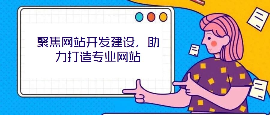 聚焦網(wǎng)站開發(fā)建設，助力打造專業(yè)網(wǎng)站