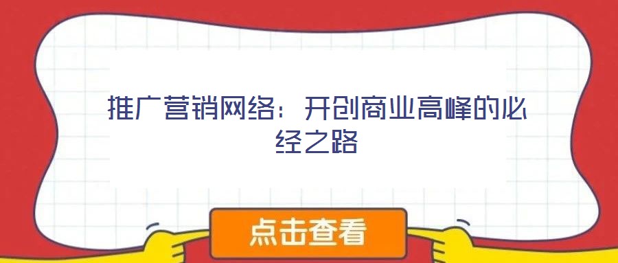 推廣營銷網(wǎng)絡：開創(chuàng)商業(yè)高峰的必經(jīng)之路