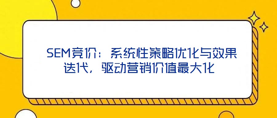 SEM競價：系統(tǒng)性策略優(yōu)化與效果迭代，驅(qū)動營銷價值最大化