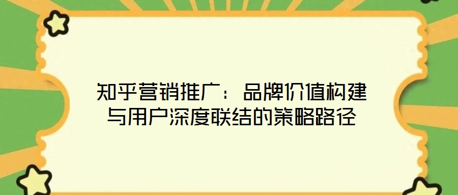 知乎營銷推廣：品牌價值構(gòu)建與用戶深度聯(lián)結(jié)的策略路徑