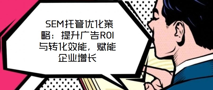  SEM托管優(yōu)化策略：提升廣告ROI與轉(zhuǎn)化效能，賦能企業(yè)增長(zhǎng)