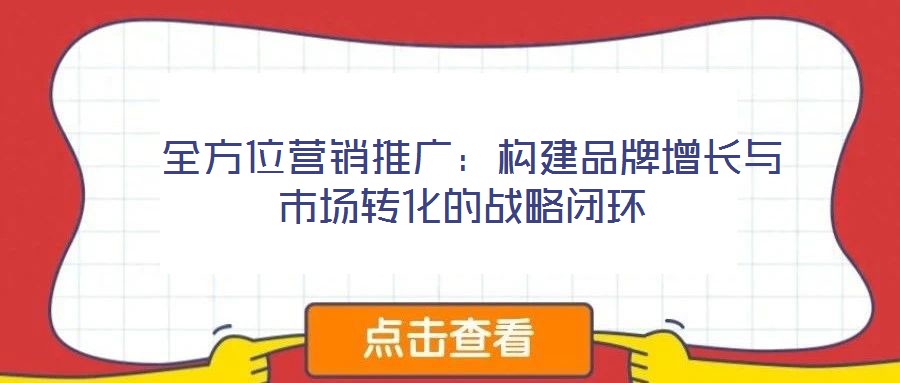 全方位營銷推廣：構(gòu)建品牌增長與市場轉(zhuǎn)化的戰(zhàn)略閉環(huán)