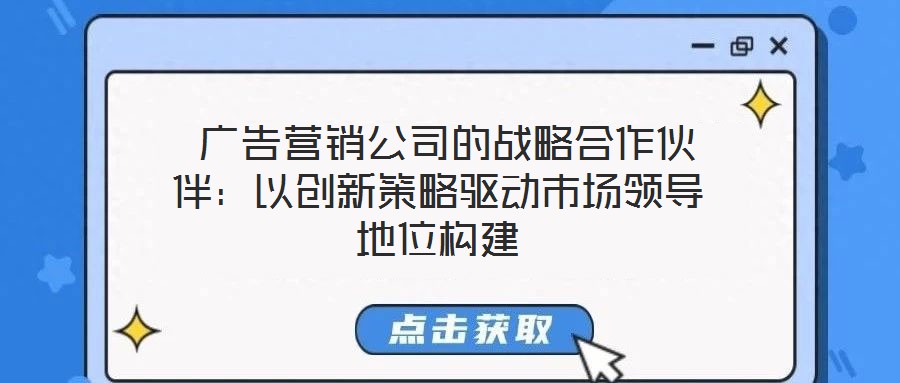  廣告營銷公司的戰(zhàn)略合作伙伴：以創(chuàng)新策略驅動市場領導地位構建