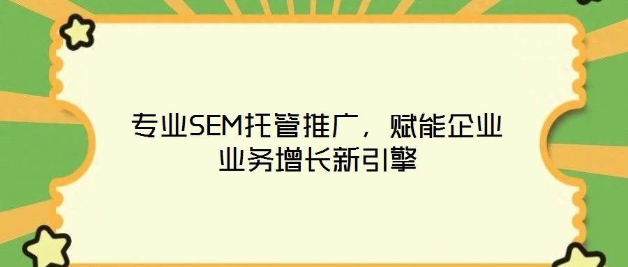 專業(yè)SEM托管推廣，賦能企業(yè)業(yè)務增長新引擎