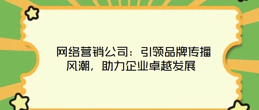  網(wǎng)絡(luò)營銷公司：引領(lǐng)品牌傳播風(fēng)潮，助力企業(yè)卓越發(fā)展