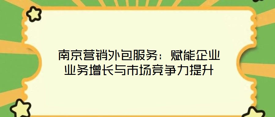 南京營銷外包服務(wù)：賦能企業(yè)業(yè)務(wù)增長與市場競爭力提升