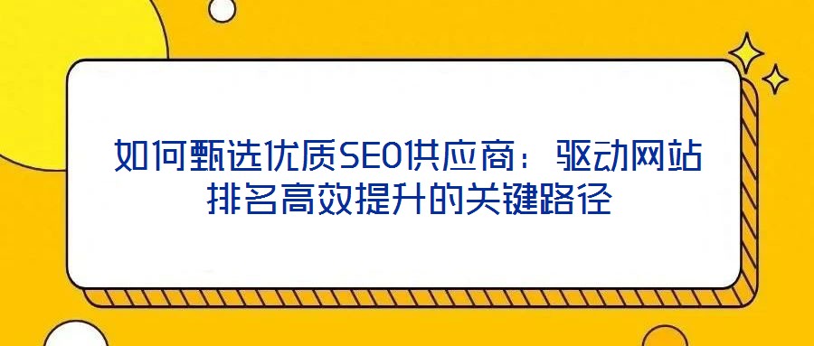 如何甄選優(yōu)質(zhì)SEO供應(yīng)商:驅(qū)動(dòng)網(wǎng)站排名高效提升的關(guān)鍵路徑