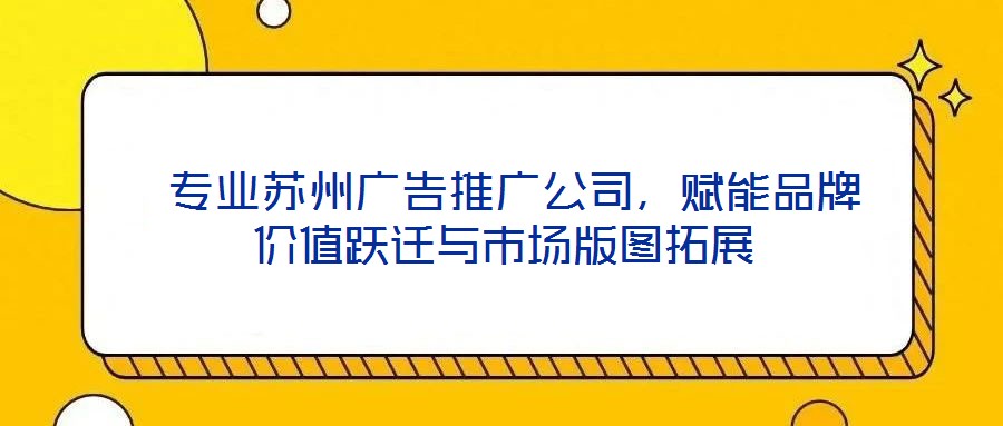  專業(yè)蘇州廣告推廣公司，賦能品牌價(jià)值躍遷與市場(chǎng)版圖拓展
