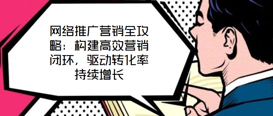 網絡推廣營銷全攻略：構建高效營銷閉環(huán)，驅動轉化率持續(xù)增長