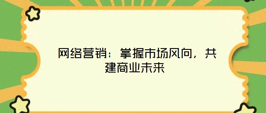  網(wǎng)絡(luò)營銷：掌握市場風(fēng)向，共建商業(yè)未來